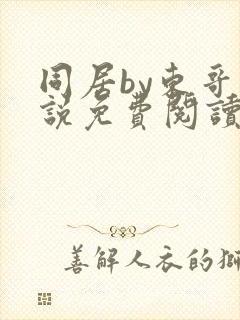 同居by东哥小说免费阅读全文无弹窗