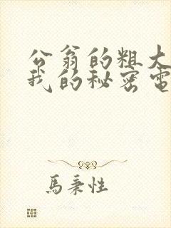 公翁的粗大放进我的秘密电影