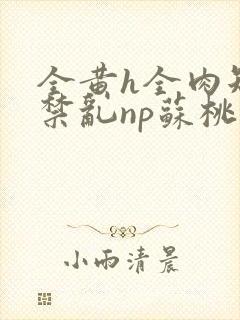 全黄h全肉短篇禁乱np苏桃