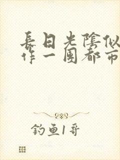 长日光阴似箭乱作一团都市言情