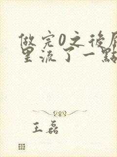 做完0之后屁股里流了一点血