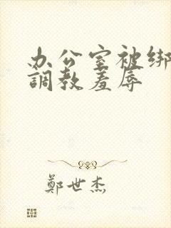 办公室被绑奶头调教羞辱