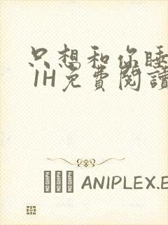 只想和你睡1V 1H免费阅读