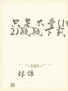 只是不爱(1V2)瓶瓶下载