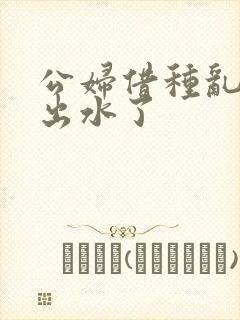 公妇借种乱h日出水了