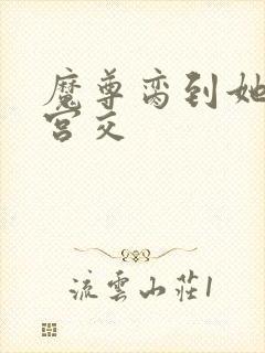 魔尊脔到她哭h宫交