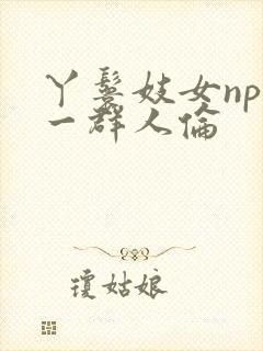 丫鬟妓女np被一群人伦