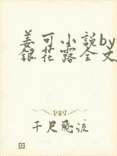 姜可小说by金银花露全文免费阅读无弹窗笔趣