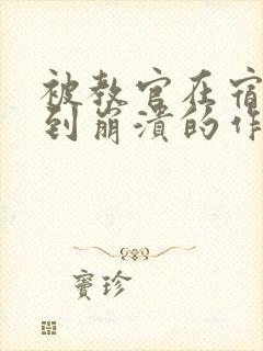 被教官在宿舍C到崩溃的作文迷彩