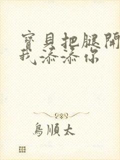 宝贝把腿开大让我添添你