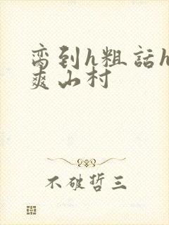 脔到h粗话h好爽山村