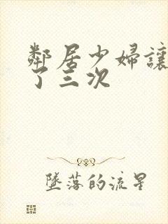 邻居少妇让我爽了三次