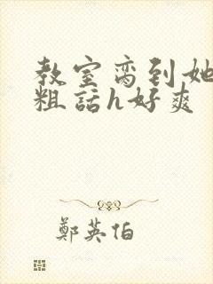 教室脔到她哭h粗话h好爽