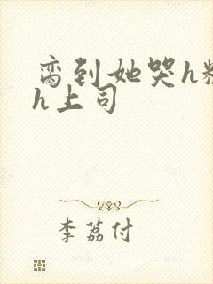 脔到她哭h粗话h上司