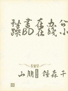 秘书在办公室被躁BD在线小说