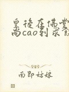 皇后在佛堂被和尚cao到求饶