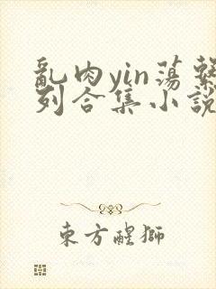 乱肉yin荡系列合集小说