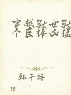 穿越兽世兽王个个巨棒凶猛