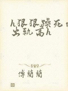 h狠狠躁死你h出轨高h