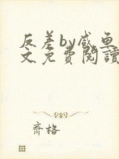 反差by咸鱼全文免费阅读笔趣阁