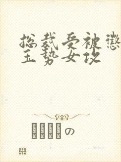 总裁受被惩罚戴玉势女攻