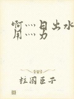 啊灬日出水了灬用灬力