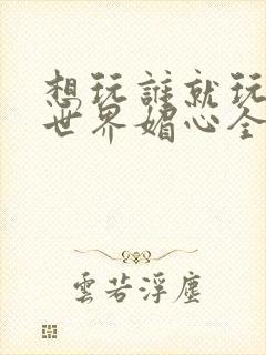 想玩谁就玩谁的世界媚心全文阅读