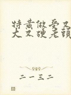 特黄做受又粗又大又硬老头