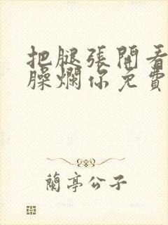 把腿张开看老子臊烂你免费