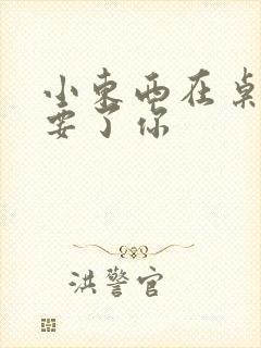 小东西在桌子上要了你