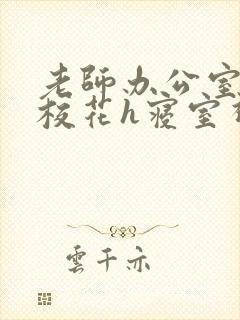 老师办公室狂肉校花h寝室视频