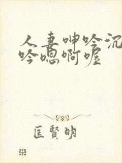 人妻呻吟沉沦呻吟嗯啊喔