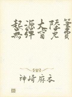 起源大陆笔趣阁无弹窗免费阅读