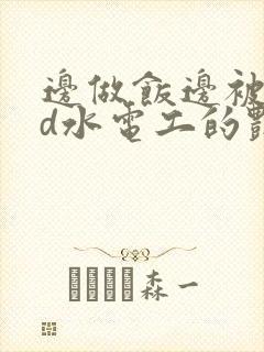 边做饭边被躁bd水电工的艳遇