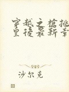 穿越之枪挑长孙皇后最新章节