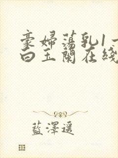 豪妇荡乳1一5白玉兰在线看