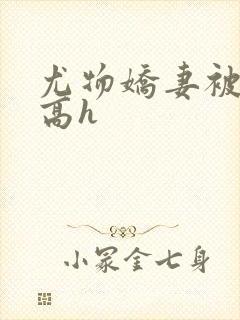 尤物娇妻被np高h