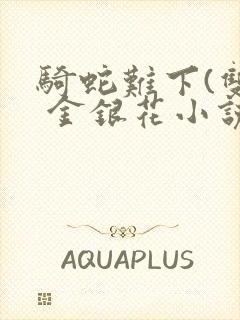 骑蛇难下(双) 金银花小说免费阅读