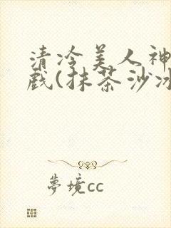 清冷美人神奇游戏(抹茶沙冰)
