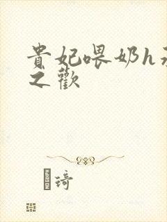 贵妃喂奶h承宠之欢