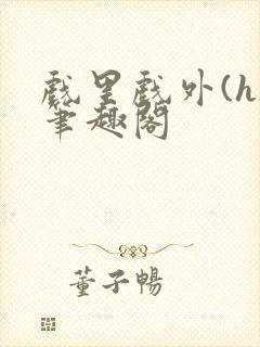 戏里戏外(h)笔趣阁