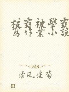 校霸被学霸压着写作业小说