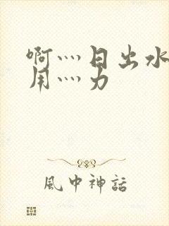 啊灬日出水了灬用灬力