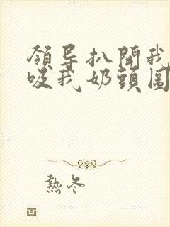 领导扒开我奶罩吸我奶头图片