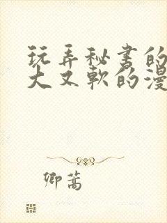 玩弄秘书的奶又大又软的漫画