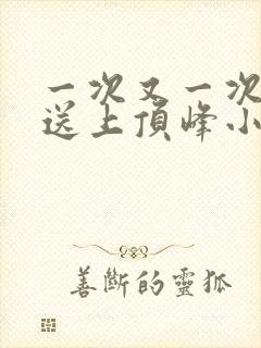 一次又一次把她送上顶峰小说