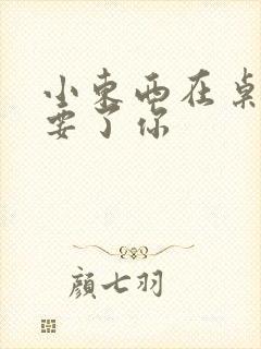 小东西在桌子上要了你