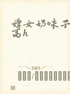 婢女奶咪子真大高h