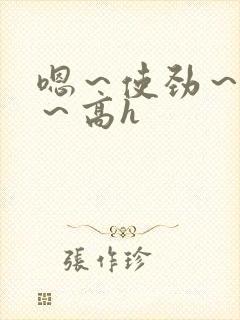 嗯～使劲～别停～高h