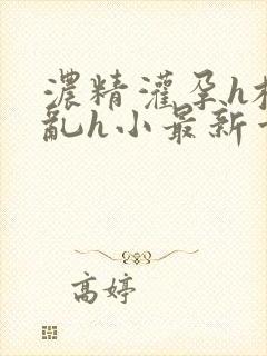 浓精灌孕h校园乱h小最新章节